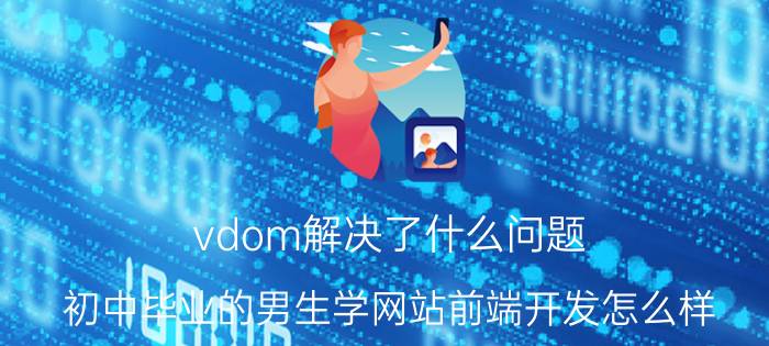 vdom解决了什么问题 初中毕业的男生学网站前端开发怎么样？